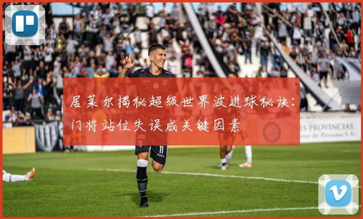 居莱尔揭秘超级世界波进球秘诀：门将站位失误成关键因素