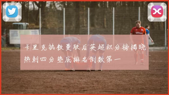 卡里克执教曼联后英超积分榜揭晓热刺四分垫底排名倒数第一