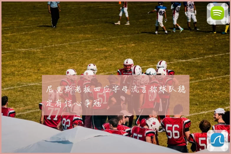 尼克斯老板回应字母流言称球队稳定有信心争冠