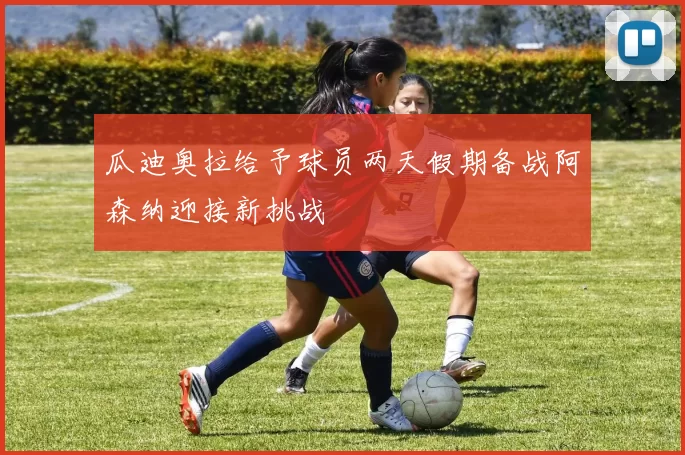 瓜迪奥拉给予球员两天假期备战阿森纳迎接新挑战