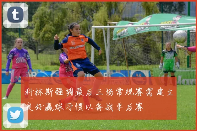 科林斯强调最后三场常规赛需建立良好赢球习惯以备战季后赛