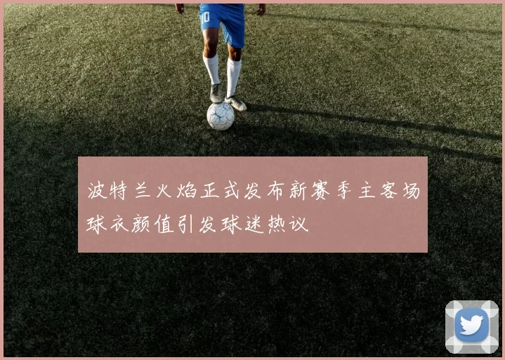 波特兰火焰正式发布新赛季主客场球衣颜值引发球迷热议