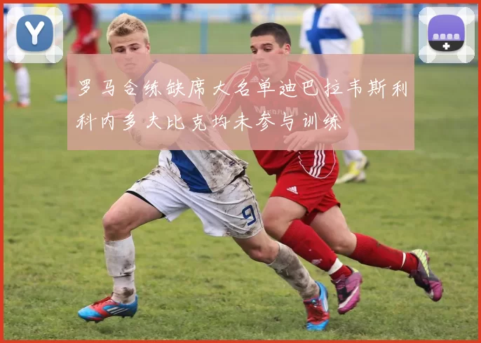 罗马合练缺席大名单迪巴拉韦斯利科内多夫比克均未参与训练