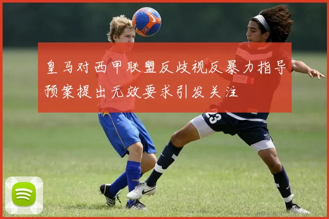 皇马对西甲联盟反歧视反暴力指导预案提出无效要求引发关注