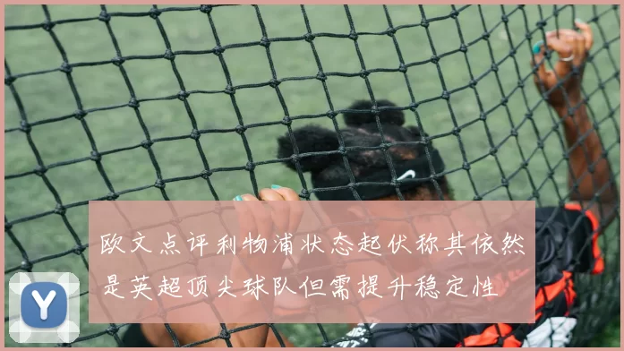欧文点评利物浦状态起伏称其依然是英超顶尖球队但需提升稳定性