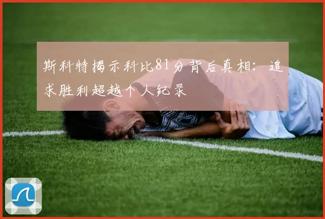 斯科特揭示科比81分背后真相：追求胜利超越个人纪录