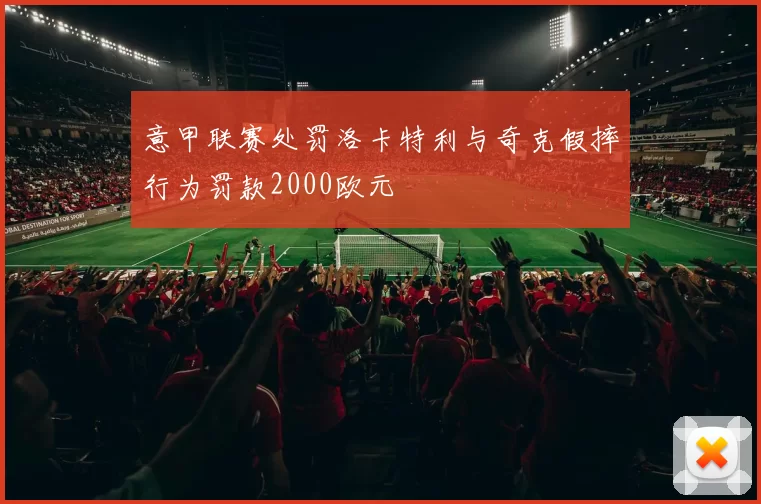 意甲联赛处罚洛卡特利与奇克假摔行为罚款2000欧元