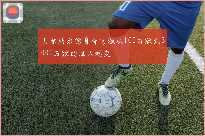 贝尔纳尔德身价飞涨从100万欧到3000万欧的惊人蜕变