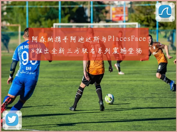 阿森纳携手阿迪达斯与PlacesFaces推出全新三方联名系列震撼登场