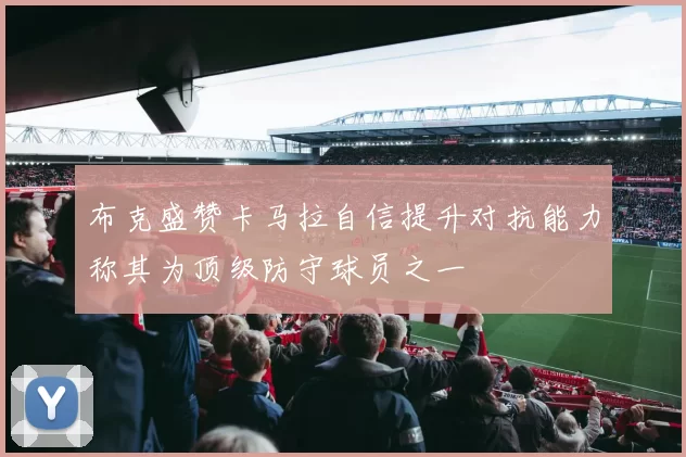 布克盛赞卡马拉自信提升对抗能力称其为顶级防守球员之一