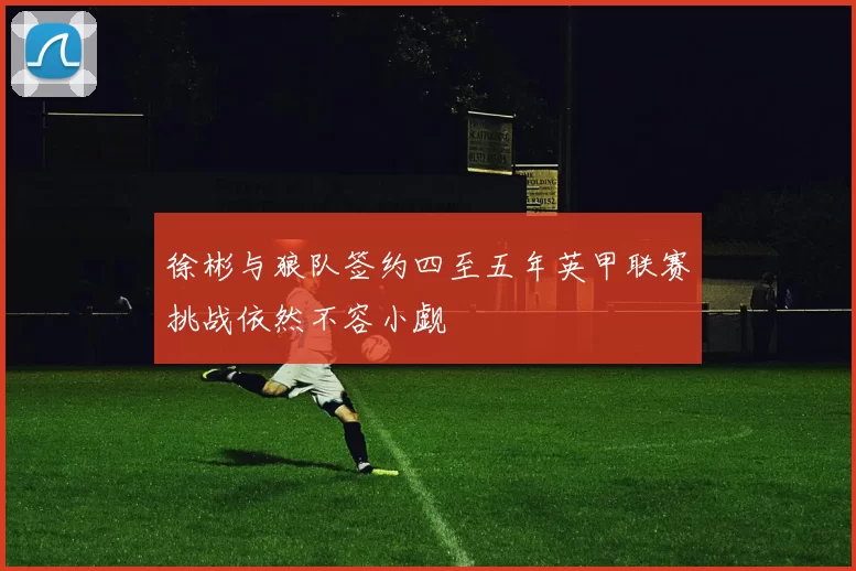 徐彬与狼队签约四至五年英甲联赛挑战依然不容小觑