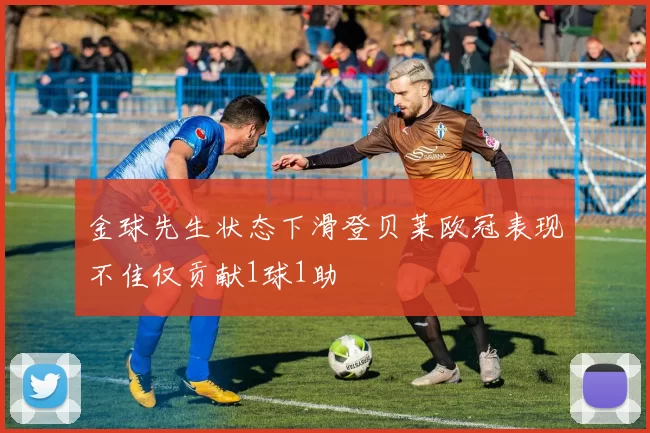 金球先生状态下滑登贝莱欧冠表现不佳仅贡献1球1助