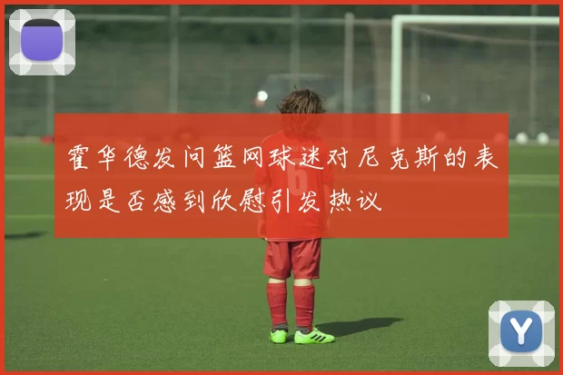 霍华德发问篮网球迷对尼克斯的表现是否感到欣慰引发热议