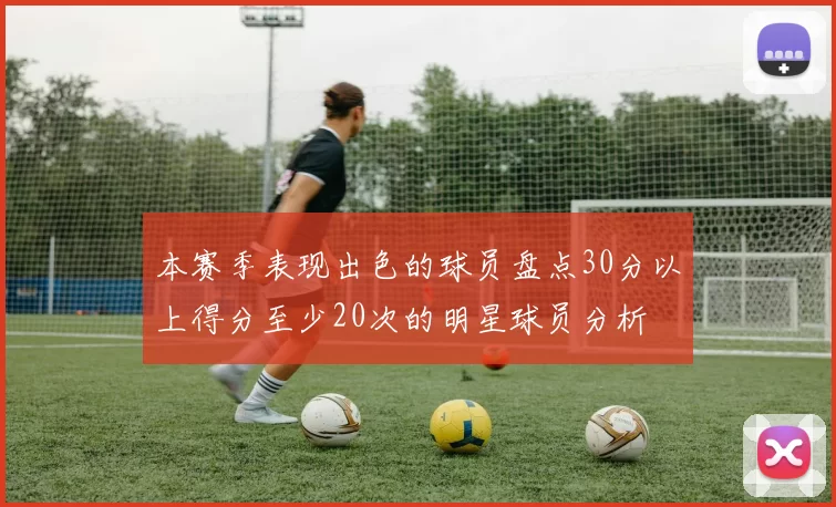 本赛季表现出色的球员盘点30分以上得分至少20次的明星球员分析