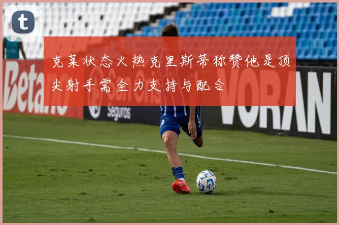 克莱状态火热克里斯蒂称赞他是顶尖射手需全力支持与配合