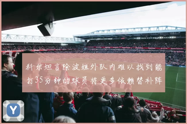 科尔坦言除波姐外队内难以找到能打35分钟的球员将更多依赖替补阵容