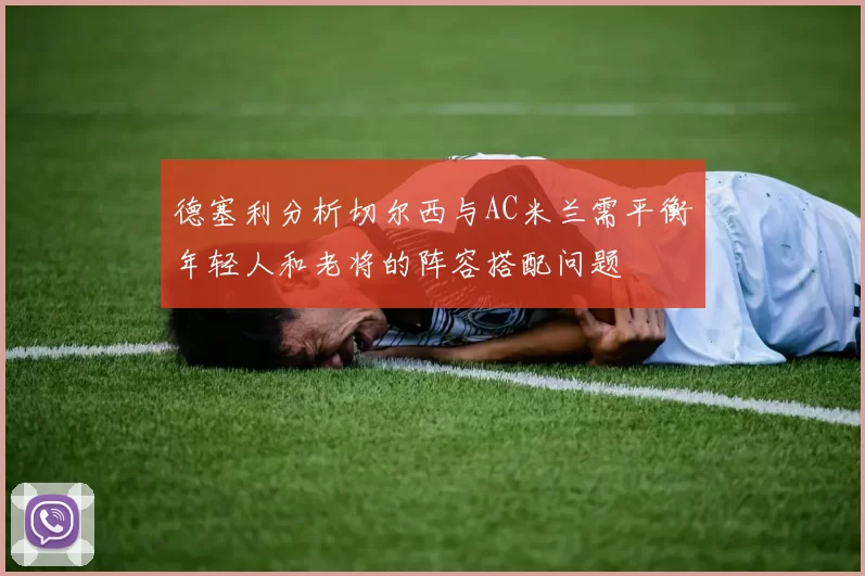 德塞利分析切尔西与AC米兰需平衡年轻人和老将的阵容搭配问题