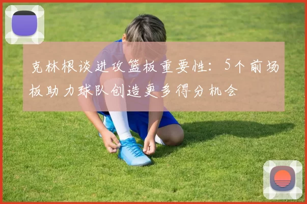 克林根谈进攻篮板重要性：5个前场板助力球队创造更多得分机会
