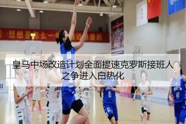皇马中场改造计划全面提速克罗斯接班人之争进入白热化